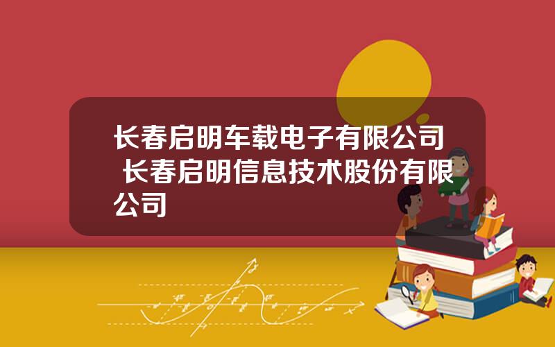 长春启明车载电子有限公司 长春启明信息技术股份有限公司